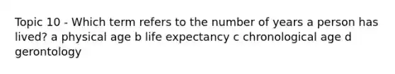 Topic 10 - Which term refers to the number of years a person has lived? a physical age b life expectancy c chronological age d gerontology