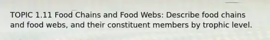 TOPIC 1.11 Food Chains and Food Webs: Describe food chains and food webs, and their constituent members by trophic level.