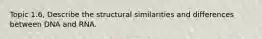 Topic 1.6, Describe the structural similarities and differences between DNA and RNA.
