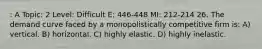 : A Topic: 2 Level: Difficult E: 446-448 MI: 212-214 26. The demand curve faced by a monopolistically competitive firm is: A) vertical. B) horizontal. C) highly elastic. D) highly inelastic.