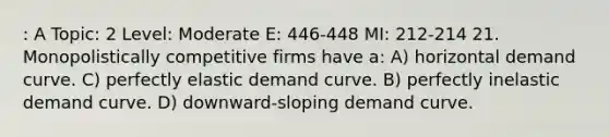 : A Topic: 2 Level: Moderate E: 446-448 MI: 212-214 21. Monopolistically competitive firms have a: A) horizontal demand curve. C) perfectly elastic demand curve. B) perfectly inelastic demand curve. D) downward-sloping demand curve.