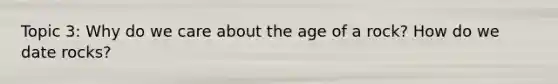 Topic 3: Why do we care about the age of a rock? How do we date rocks?