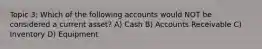 Topic 3: Which of the following accounts would NOT be considered a current asset? A) Cash B) Accounts Receivable C) Inventory D) Equipment