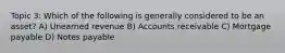 Topic 3: Which of the following is generally considered to be an asset? A) Unearned revenue B) Accounts receivable C) Mortgage payable D) Notes payable