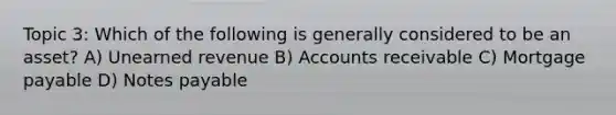 Topic 3: Which of the following is generally considered to be an asset? A) Unearned revenue B) Accounts receivable C) Mortgage payable D) Notes payable