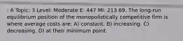 : A Topic: 3 Level: Moderate E: 447 MI: 213 69. The long-run equilibrium position of the monopolistically competitive firm is where average costs are: A) constant. B) increasing. C) decreasing. D) at their minimum point.