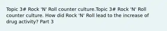 Topic 3# Rock 'N' Roll counter culture.Topic 3# Rock 'N' Roll counter culture. How did Rock 'N' Roll lead to the increase of drug activity? Part 3