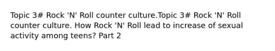 Topic 3# Rock 'N' Roll counter culture.Topic 3# Rock 'N' Roll counter culture. How Rock 'N' Roll lead to increase of sexual activity among teens? Part 2