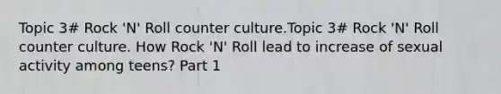 Topic 3# Rock 'N' Roll counter culture.Topic 3# Rock 'N' Roll counter culture. How Rock 'N' Roll lead to increase of sexual activity among teens? Part 1