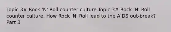 Topic 3# Rock 'N' Roll counter culture.Topic 3# Rock 'N' Roll counter culture. How Rock 'N' Roll lead to the AIDS out-break? Part 3