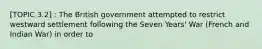 [TOPIC 3.2] : The British government attempted to restrict westward settlement following the Seven Years' War (French and Indian War) in order to