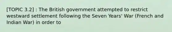 [TOPIC 3.2] : The British government attempted to restrict westward settlement following the Seven Years' War (French and Indian War) in order to