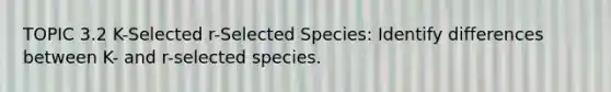 TOPIC 3.2 K-Selected r-Selected Species: Identify differences between K- and r-selected species.