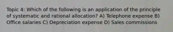 Topic 4: Which of the following is an application of the principle of systematic and rational allocation? A) Telephone expense B) Office salaries C) Depreciation expense D) Sales commissions