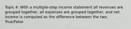 Topic 4: With a multiple-step income statement all revenues are grouped together, all expenses are grouped together, and net income is computed as the difference between the two. True/False