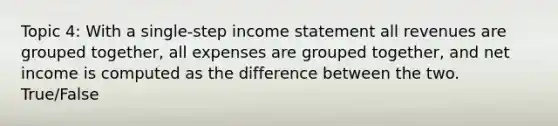 Topic 4: With a single-step income statement all revenues are grouped together, all expenses are grouped together, and net income is computed as the difference between the two. True/False