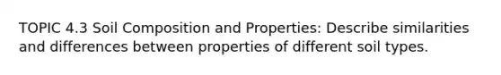 TOPIC 4.3 Soil Composition and Properties: Describe similarities and differences between properties of different soil types.