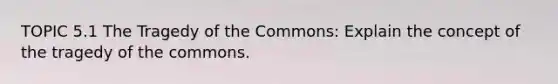 TOPIC 5.1 The Tragedy of the Commons: Explain the concept of the tragedy of the commons.