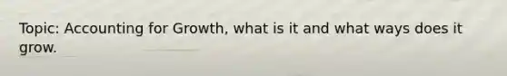 Topic: Accounting for Growth, what is it and what ways does it grow.
