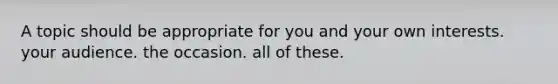 A topic should be appropriate for you and your own interests. your audience. the occasion. all of these.