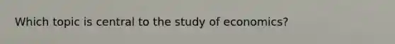 Which topic is central to the study of economics?