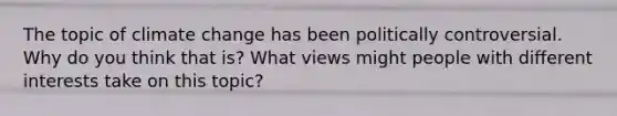 The topic of climate change has been politically controversial. Why do you think that is? What views might people with different interests take on this topic?