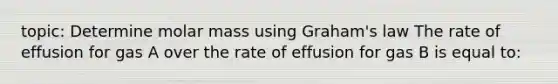 topic: Determine molar mass using Graham's law The rate of effusion for gas A over the rate of effusion for gas B is equal to: