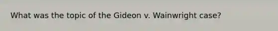 What was the topic of the Gideon v. Wainwright case?