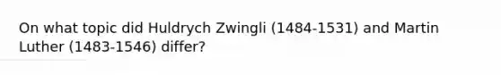 On what topic did Huldrych Zwingli (1484-1531) and Martin Luther (1483-1546) differ?