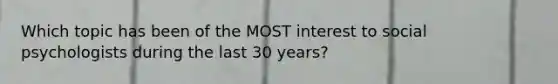 Which topic has been of the MOST interest to social psychologists during the last 30 years?