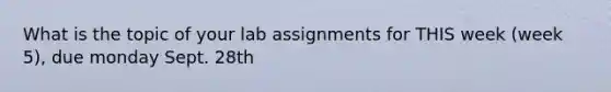 What is the topic of your lab assignments for THIS week (week 5), due monday Sept. 28th