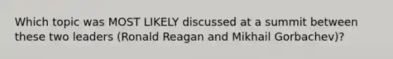 Which topic was MOST LIKELY discussed at a summit between these two leaders (Ronald Reagan and Mikhail Gorbachev)?