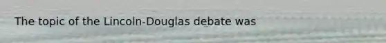 The topic of the Lincoln-Douglas debate was