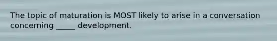 The topic of maturation is MOST likely to arise in a conversation concerning _____ development.