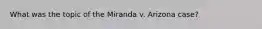 What was the topic of the Miranda v. Arizona case?