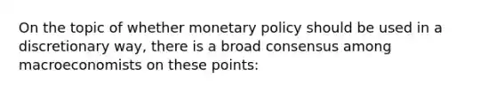 On the topic of whether <a href='https://www.questionai.com/knowledge/kEE0G7Llsx-monetary-policy' class='anchor-knowledge'>monetary policy</a> should be used in a discretionary way, there is a broad consensus among macroeconomists on these points: