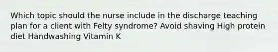 Which topic should the nurse include in the discharge teaching plan for a client with Felty syndrome? Avoid shaving High protein diet Handwashing Vitamin K