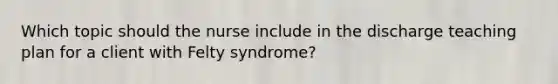 Which topic should the nurse include in the discharge teaching plan for a client with Felty syndrome?