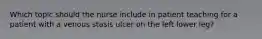 Which topic should the nurse include in patient teaching for a patient with a venous stasis ulcer on the left lower leg?