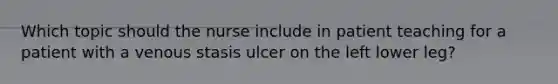 Which topic should the nurse include in patient teaching for a patient with a venous stasis ulcer on the left lower leg?