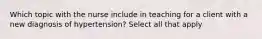 Which topic with the nurse include in teaching for a client with a new diagnosis of hypertension? Select all that apply