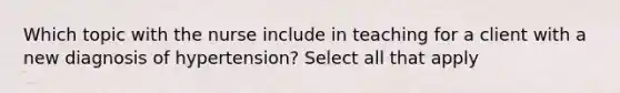 Which topic with the nurse include in teaching for a client with a new diagnosis of hypertension? Select all that apply