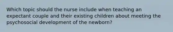 Which topic should the nurse include when teaching an expectant couple and their existing children about meeting the psychosocial development of the newborn?