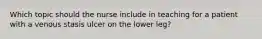 Which topic should the nurse include in teaching for a patient with a venous stasis ulcer on the lower leg?