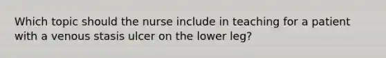 Which topic should the nurse include in teaching for a patient with a venous stasis ulcer on the lower leg?