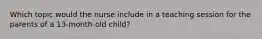 Which topic would the nurse include in a teaching session for the parents of a 13-month-old child?