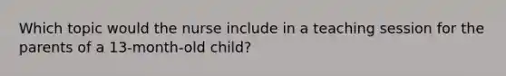 Which topic would the nurse include in a teaching session for the parents of a 13-month-old child?