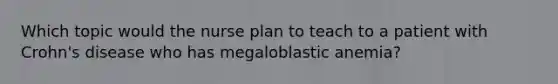 Which topic would the nurse plan to teach to a patient with Crohn's disease who has megaloblastic anemia?