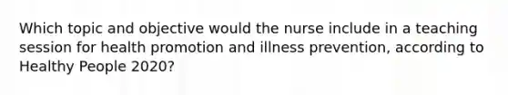 Which topic and objective would the nurse include in a teaching session for health promotion and illness prevention, according to Healthy People 2020?