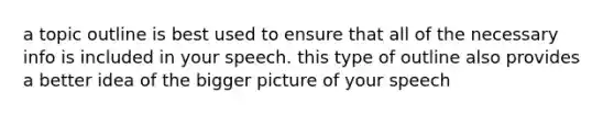 a topic outline is best used to ensure that all of the necessary info is included in your speech. this type of outline also provides a better idea of the bigger picture of your speech